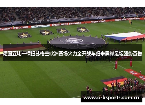 德国五比一横扫苏格兰欧洲赛场火力全开战车归来震撼足坛强势宣告 德国五比一横扫苏格兰欧洲赛场火力全开战车归来震撼足坛强势宣告