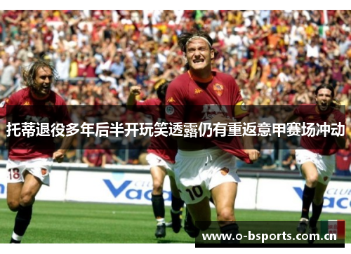 托蒂退役多年后半开玩笑透露仍有重返意甲赛场冲动 托蒂退役多年后半开玩笑透露仍有重返意甲赛场冲动